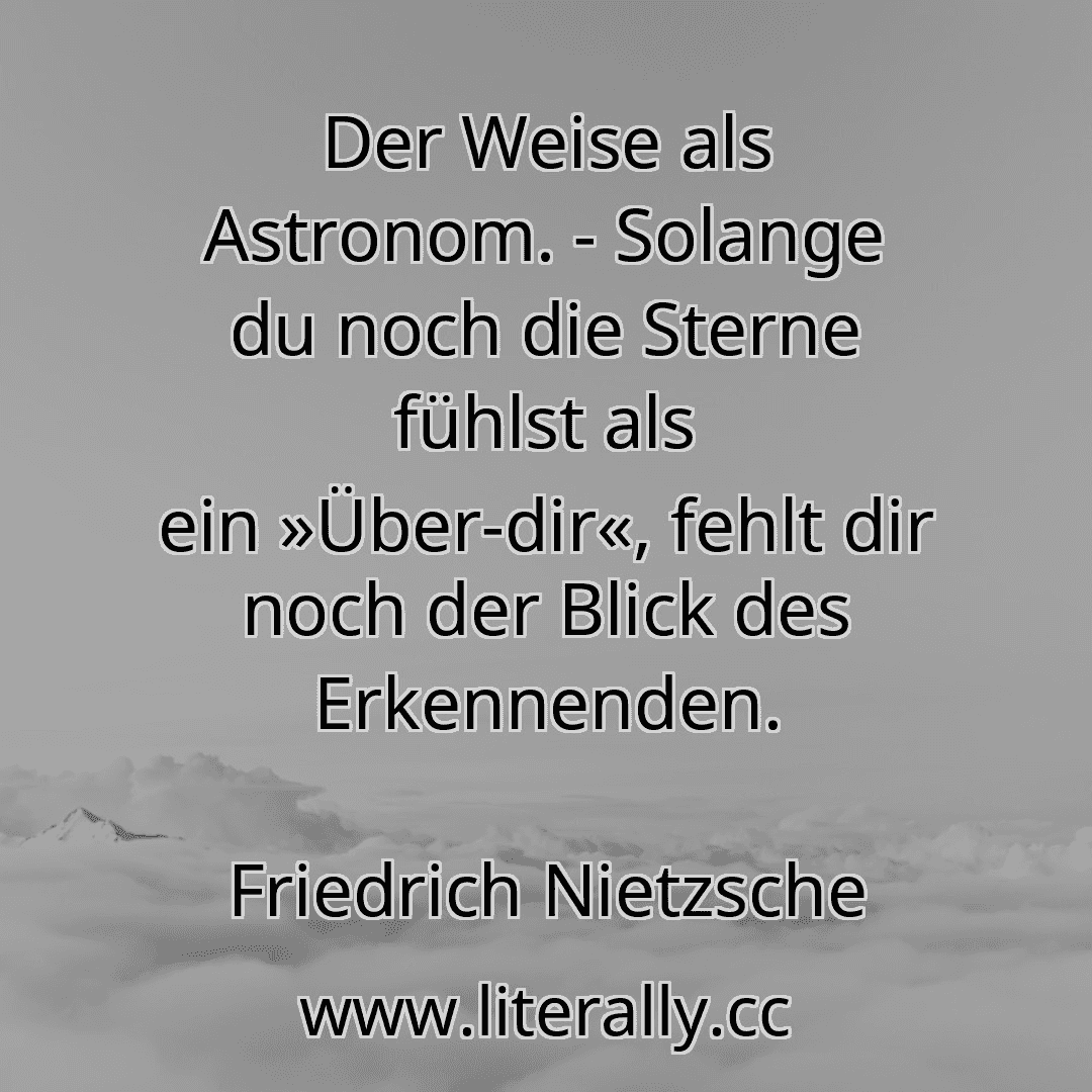Der Weise als Astronom. - Solange du noch die Sterne fühlst als ein »Über-dir«, fehlt dir noch der Blick des Erkennenden.
Friedrich Nietzsche
